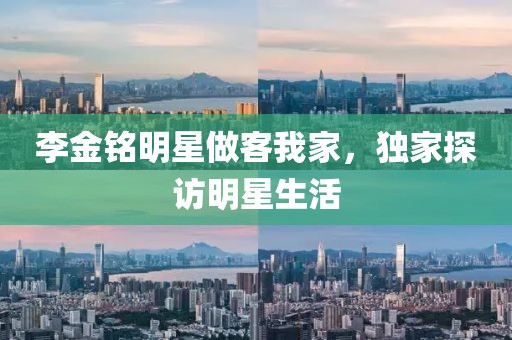 李金铭明星做客我家，独家探访明星生活