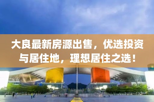 大良最新房源出售，优选投资与居住地，理想居住之选！