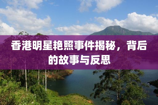 香港明星艳照事件揭秘，背后的故事与反思