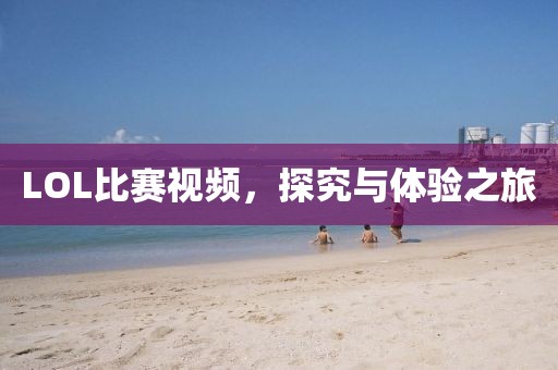 LOL比赛视频，探究与体验之旅