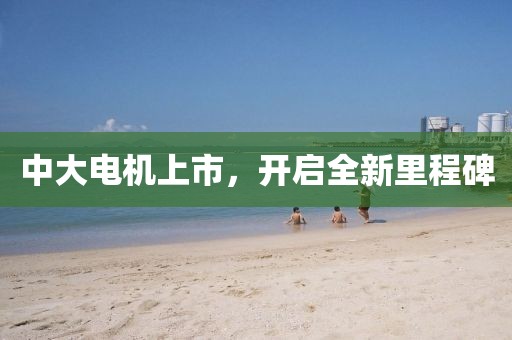 中大电机上市，开启全新里程碑