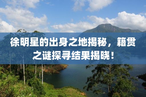 徐明星的出身之地揭秘，籍贯之谜探寻结果揭晓！
