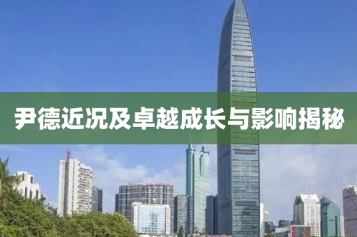 尹德近况及卓越成长与影响揭秘