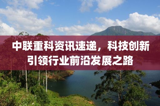 中联重科资讯速递，科技创新引领行业前沿发展之路