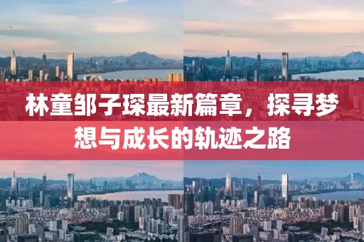 林童邹子琛最新篇章，探寻梦想与成长的轨迹之路