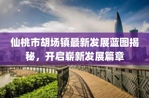 仙桃市胡场镇最新发展蓝图揭秘，开启崭新发展篇章