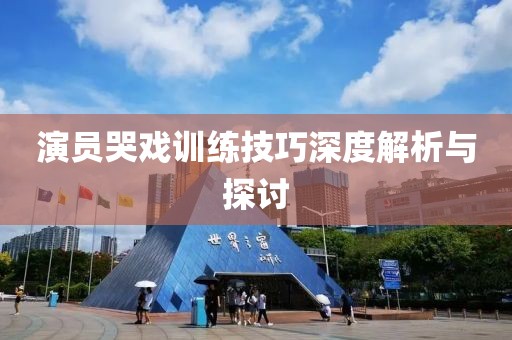 演员哭戏训练技巧深度解析与探讨