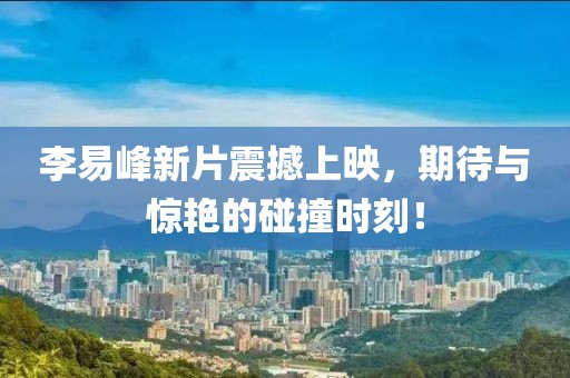 李易峰新片震撼上映，期待与惊艳的碰撞时刻！
