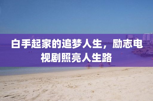 白手起家的追梦人生，励志电视剧照亮人生路