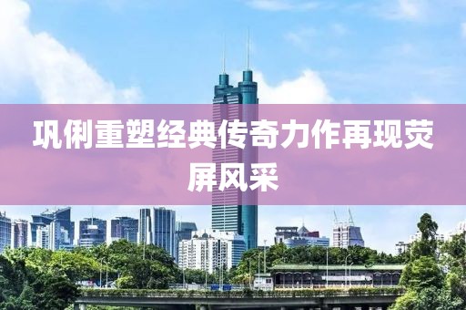 巩俐重塑经典传奇力作再现荧屏风采