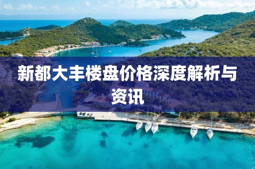 新都大丰楼盘价格深度解析与资讯