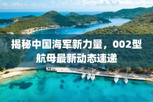 揭秘中国海军新力量，002型航母最新动态速递