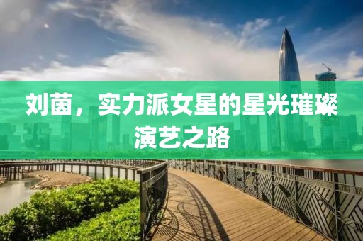 刘茵，实力派女星的星光璀璨演艺之路