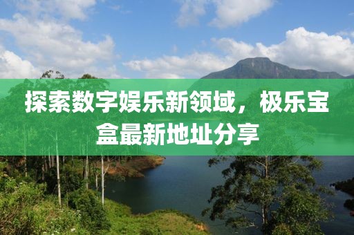 探索数字娱乐新领域，极乐宝盒最新地址分享