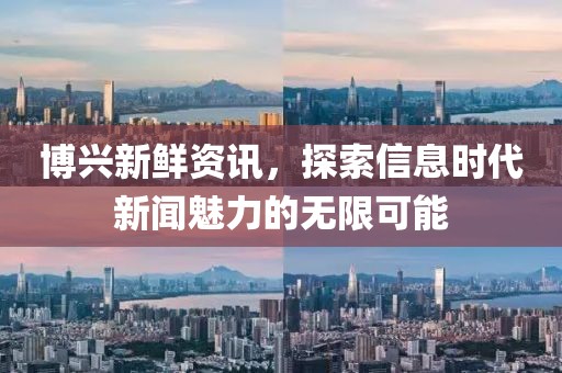 博兴新鲜资讯，探索信息时代新闻魅力的无限可能