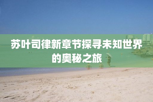 苏叶司律新章节探寻未知世界的奥秘之旅