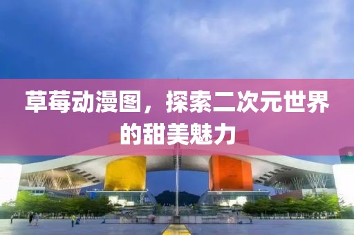 草莓动漫图，探索二次元世界的甜美魅力