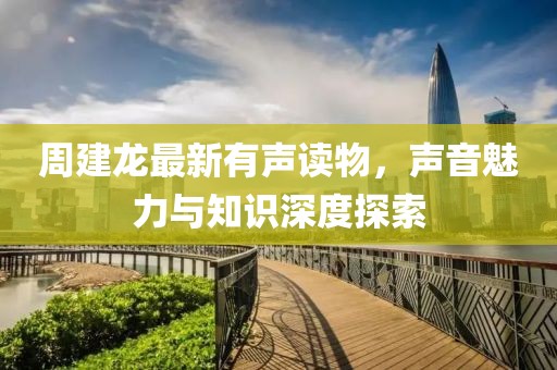 周建龙最新有声读物，声音魅力与知识深度探索