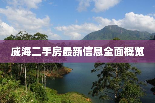威海二手房最新信息全面概览