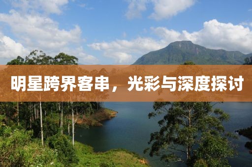 明星跨界客串，光彩与深度探讨