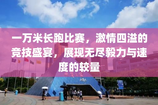 一万米长跑比赛，激情四溢的竞技盛宴，展现无尽毅力与速度的较量