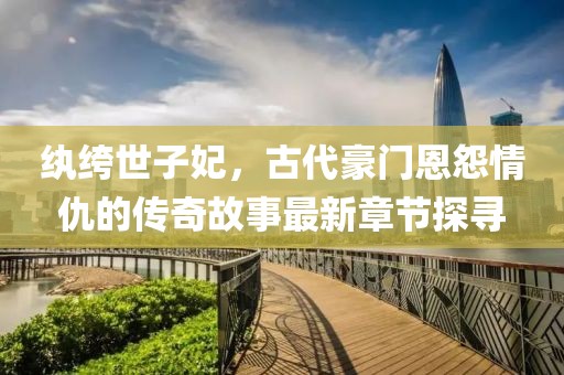 纨绔世子妃，古代豪门恩怨情仇的传奇故事最新章节探寻