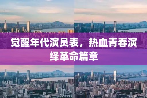 觉醒年代演员表，热血青春演绎革命篇章