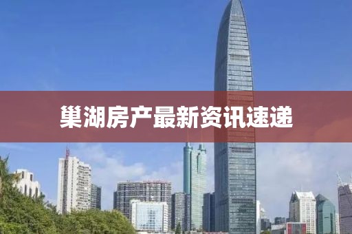 巢湖房产最新资讯速递