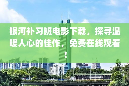 银河补习班电影下载，探寻温暖人心的佳作，免费在线观看！