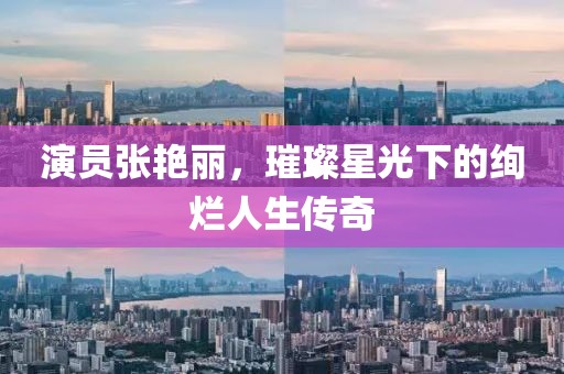 演员张艳丽，璀璨星光下的绚烂人生传奇