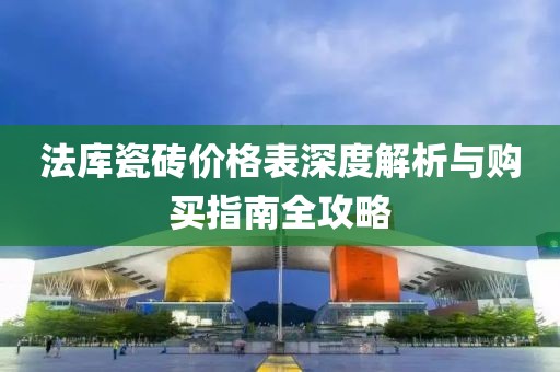 法库瓷砖价格表深度解析与购买指南全攻略