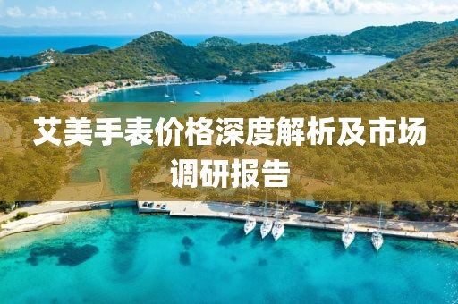 艾美手表价格深度解析及市场调研报告