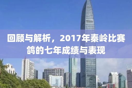 回顾与解析，2017年秦岭比赛鸽的七年成绩与表现