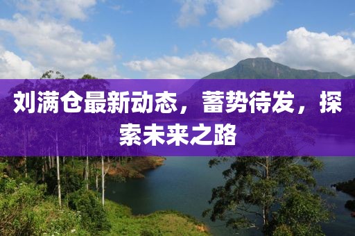 刘满仓最新动态，蓄势待发，探索未来之路