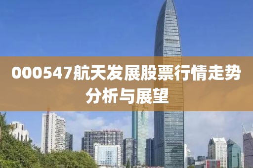000547航天发展股票行情走势分析与展望