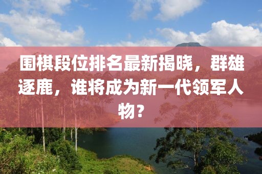 围棋段位排名最新揭晓，群雄逐鹿，谁将成为新一代领军人物？