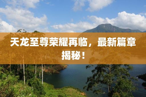 天龙至尊荣耀再临，最新篇章揭秘！