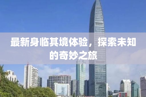 最新身临其境体验，探索未知的奇妙之旅