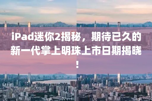 iPad迷你2揭秘，期待已久的新一代掌上明珠上市日期揭晓！