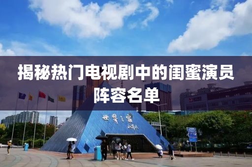 揭秘热门电视剧中的闺蜜演员阵容名单