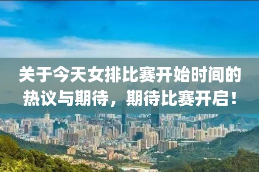 关于今天女排比赛开始时间的热议与期待，期待比赛开启！
