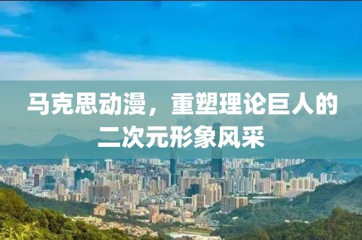 马克思动漫，重塑理论巨人的二次元形象风采