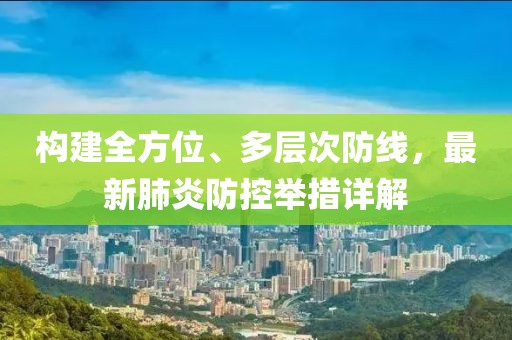 构建全方位、多层次防线，最新肺炎防控举措详解