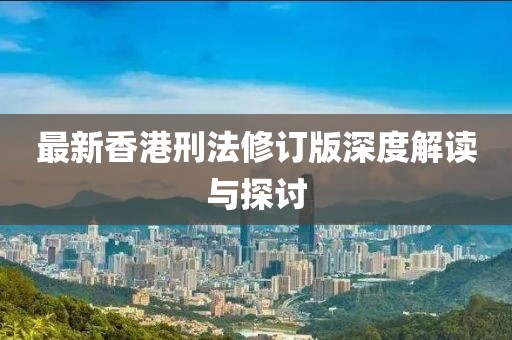 最新香港刑法修订版深度解读与探讨