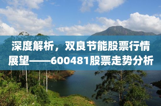 深度解析，双良节能股票行情展望——600481股票走势分析