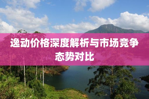 逸动价格深度解析与市场竞争态势对比