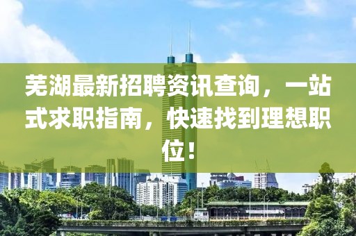 芜湖最新招聘资讯查询，一站式求职指南，快速找到理想职位！