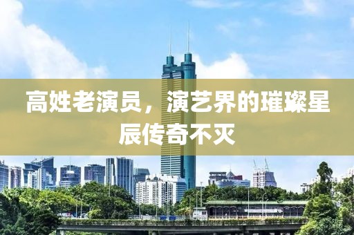 高姓老演员，演艺界的璀璨星辰传奇不灭
