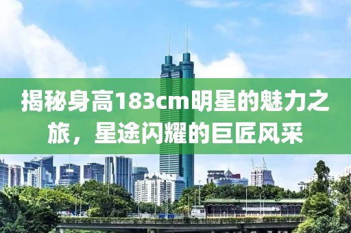 揭秘身高183cm明星的魅力之旅，星途闪耀的巨匠风采