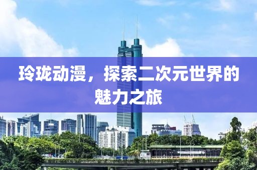 玲珑动漫，探索二次元世界的魅力之旅